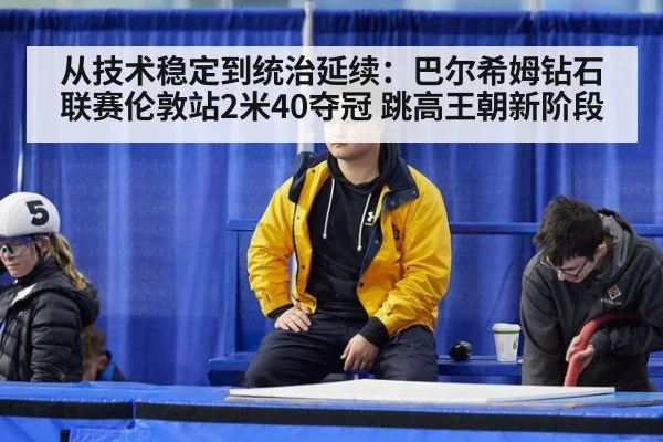 从技术稳定到统治延续：巴尔希姆钻石联赛伦敦站2米40夺冠 跳高王朝新阶段