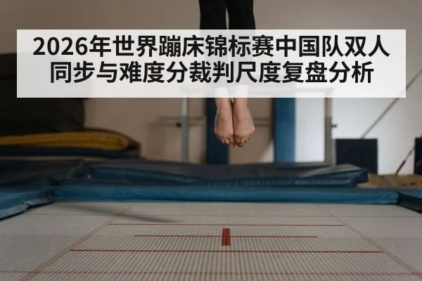 2026年世界蹦床锦标赛中国队双人同步与难度分裁判尺度复盘分析