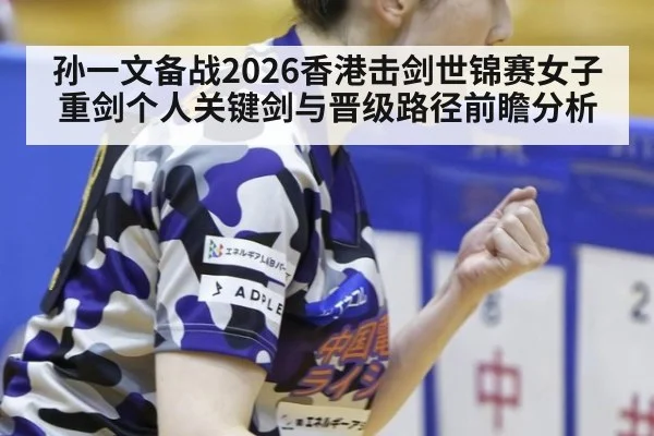孙一文备战2026香港击剑世锦赛女子重剑个人关键剑与晋级路径前瞻分析
