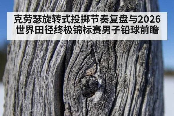 克劳瑟旋转式投掷节奏复盘与2026世界田径终极锦标赛男子铅球前瞻