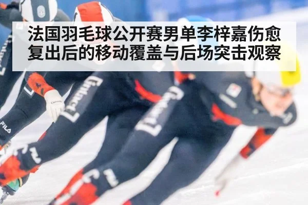 法国羽毛球公开赛男单李梓嘉伤愈复出后的移动覆盖与后场突击观察